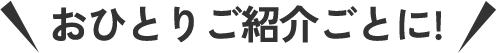 おひとりご紹介ごとに！