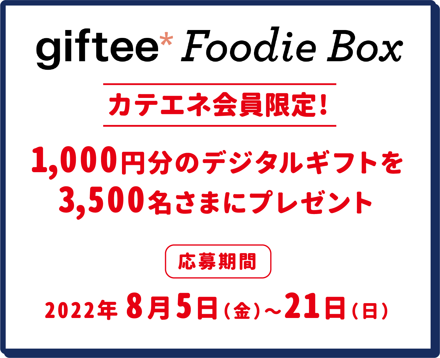 giftee Foodie Box カテエネ会員限定!1,000円分のデジタルギフトを3,500名さまにプレゼント 応募期間 2022年8月5日（金）～21日（日）