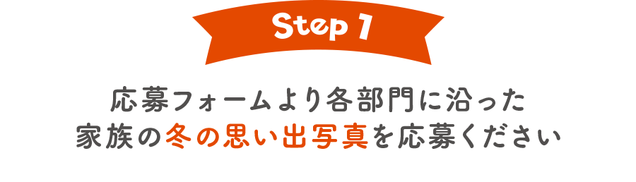 Step1 応募フォームより各部門に沿った家族の冬の思い出写真を応募ください
