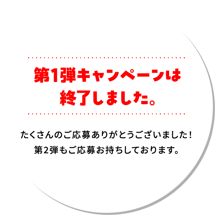 第1弾キャンペーンは終了しました。 たくさんのご応募ありがとうございました!第2弾もご応募お持ちしております。