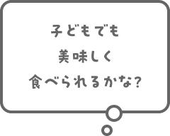 子どもでも美味しく食べられるかな？