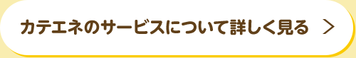 カテエネのサービスについて詳しく見る
