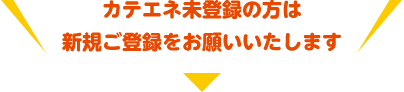 カテエネ未登録の方は新規ご登録をお願いいたします