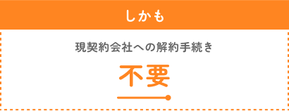 しかも現契約会社への解約手続き不要