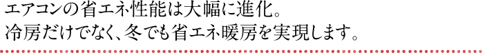 エアコンの省エネ性能は大幅に進化。冷房だけでなく、冬でも省エネ暖房を実現します。