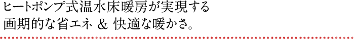 ヒートポンプ式温水床暖房が実現する画期的な省エネ＆快適な暖かさ。