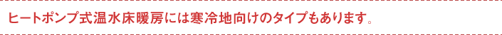 ヒートポンプ式温水床暖房には寒冷地向けのタイプもあります。