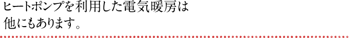 ヒートポンプを利用した電気暖房は他にもあります。