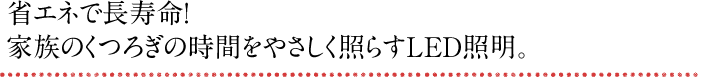 省エネで長寿命！家族のくつろぎの時間をやさしく照らすLED照明。