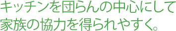 キッチンを団らんの中心にして家族の協力を得られやすく。