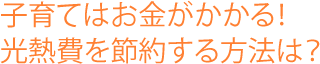 子育てはお金がかかる！光熱費を節約する方法は？