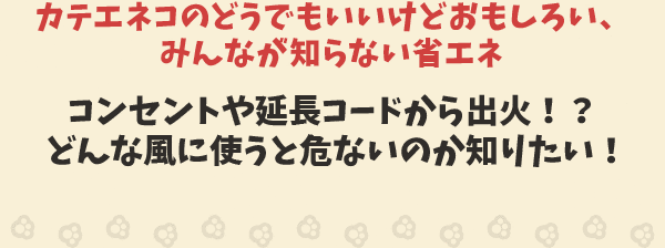 カテエネコのどうでもいいけどおもしろい、みんなが知らない豆ちしき　コンセントや延長コードから出火！？どんな風に使うと危ないのか知りたい！