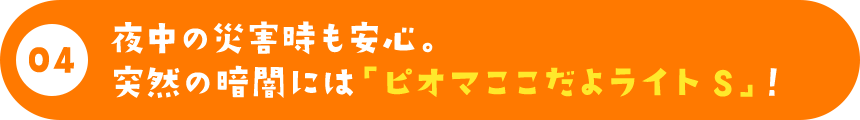 夜中の災害時も安心。突然の暗闇には「ピオマここだよライトS」！