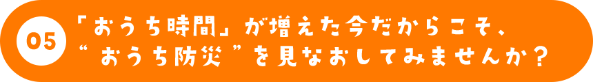 「おうち時間」が増えた今だからこそ、“おうち防災”を見なおしてみませんか？