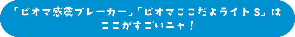 「ピオマ感震ブレーカー」「ピオマここだよライトS」はここがすごいニャ！