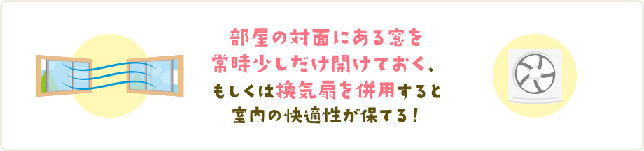 部屋の対面にある窓を常時少しだけ開けておく、もしくは換気扇を併用すると室内の快適性