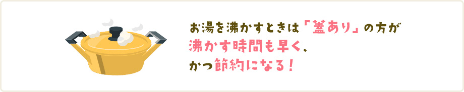 お湯を沸かすときは「蓋あり」の方が沸かす時間も早く、かつ節約になる！