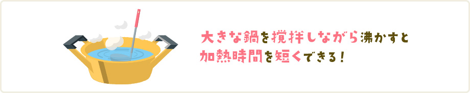 大きな鍋を撹　しながら沸かすと加熱時間を短くできる！