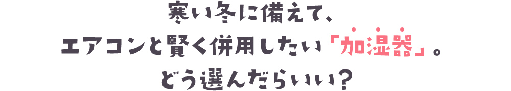 寒い冬に備えて、エアコンと賢く併用したい「加湿器」。どう選んだらいい？