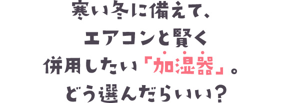 寒い冬に備えて、エアコンと賢く併用したい「加湿器」。どう選んだらいい？