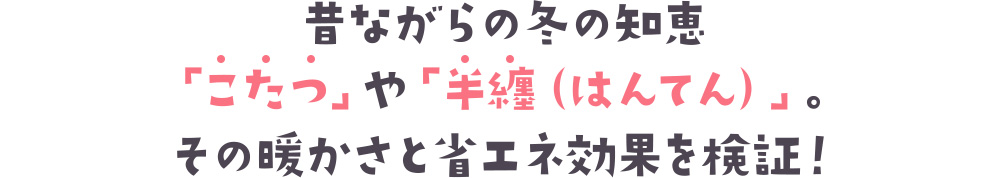 昔ながらの冬の知恵「こたつ」や「半纏（はんてん）」。その暖かさと省エネ効果を検証！