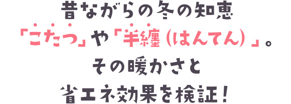 昔ながらの冬の知恵「こたつ」や「半纏（はんてん）」。その暖かさと省エネ効果を検証！