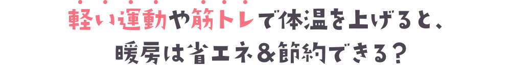 軽い運動や筋トレで体温を上げると、暖房は省エネ＆節約できる？