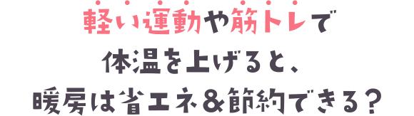 軽い運動や筋トレで体温を上げると、暖房は省エネ＆節約できる？