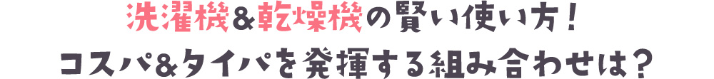 洗濯機＆乾燥機の賢い使い方！ コスパ＆タイパを発揮する組み合わせは？