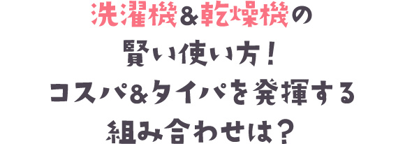 洗濯機＆乾燥機の賢い使い方！ コスパ＆タイパを発揮する組み合わせは？