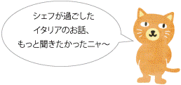 シェフが過ごしたイタリアのお話、もっと聞きたかったニャ～