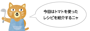 今回はトマトを使ったレシピを紹介するニャ