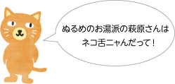 ぬるめのお湯派の萩原さんはネコ舌ニャんだって！