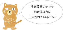 視覚障害の方でもわかるように工夫されているニャ！