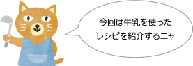 今回は牛乳を使ったレシピを紹介するニャ