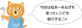 今回は松本一本ねぎを使ったレシピを紹介するニャ