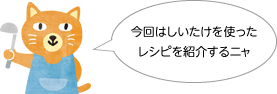 今回はしいたけを使ったレシピを紹介するニャ