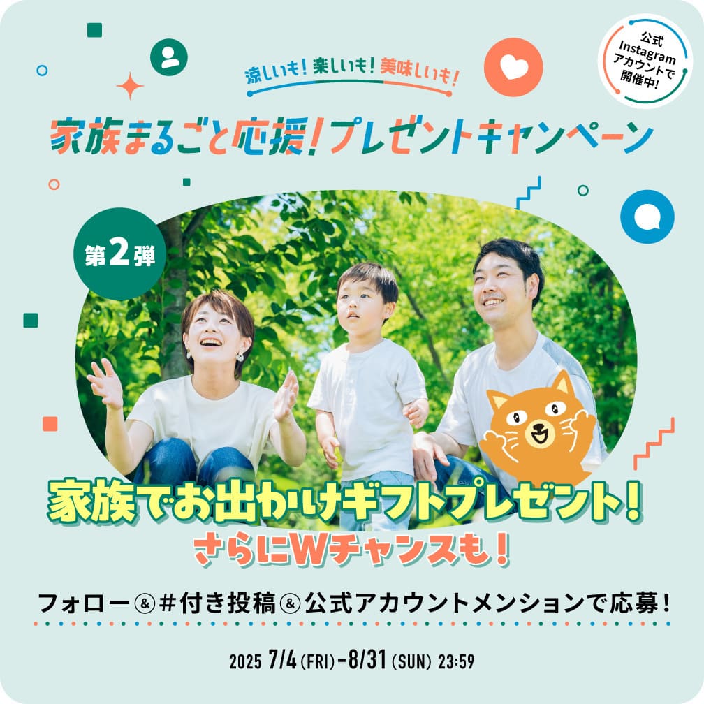 涼しいも！楽しいも！美味しいも！家族まるごと応援！プレゼントキャンペーン 第2弾2025 7/4(FRI)~8/31(SUN)23:59