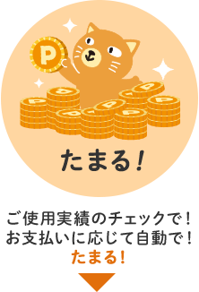 たまる！　ご使用実績のチェックで！お支払いに応じて自動で！たまる！