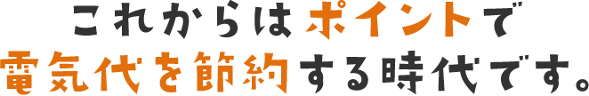 これからはポイントで電気代を節約する時代です。