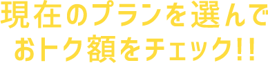 現在のプランを選んでおトク額をチェック!!