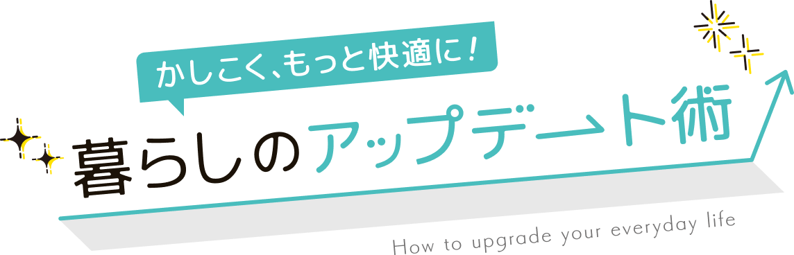 かしこく、もっと快適に!暮らしのアップデート術