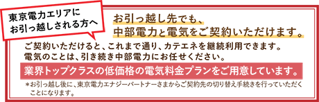 東京電力エリアに引っ越しされる方へ お引っ越し先でも、中部電力と電気をご契約いただけます。0