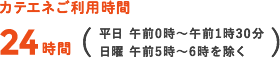 カテエネご利用時間24時間（平日 午前0時～午前1時30分 日曜 午前5時～6時を除く）