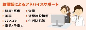 お電話によるアドバイスサポート（健康・医療、介護、美容、近隣施設情報、パソコン、生活防犯等、育児・子育て）