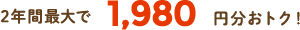 2年間最大で1,980 円分おトク！