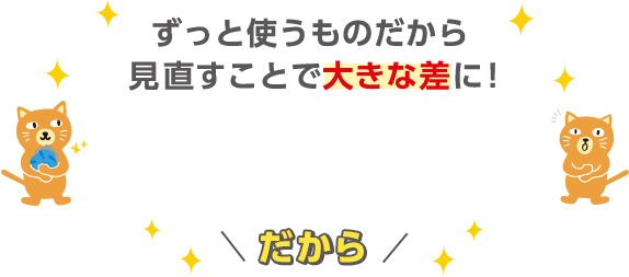 ずっと使うものだから見直すことで大きな差に！カテエネポイントもザクザク貯まる