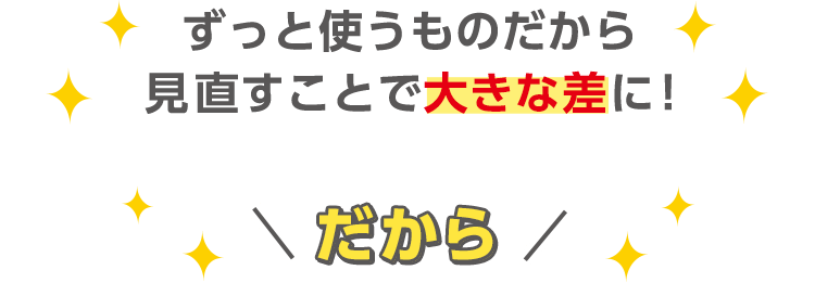 ずっと使うものだから見直すことで大きな差に！カテエネポイントもザクザク貯まる