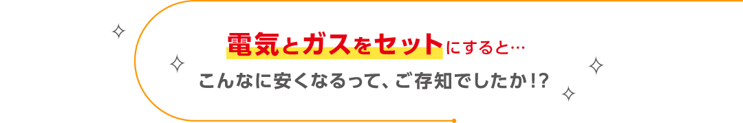 電気とガスをセットにすると…こんなに安くなるって、ご存知でしたか！？