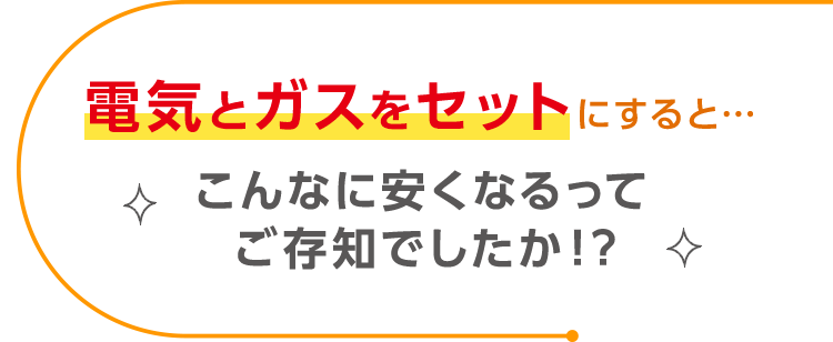 電気とガスをセットにすると…こんなに安くなるって、ご存知でしたか！？